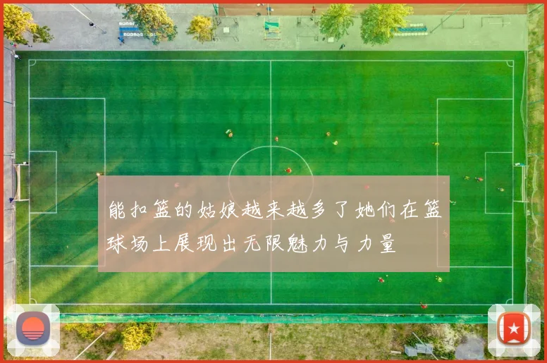 能扣篮的姑娘越来越多了她们在篮球场上展现出无限魅力与力量