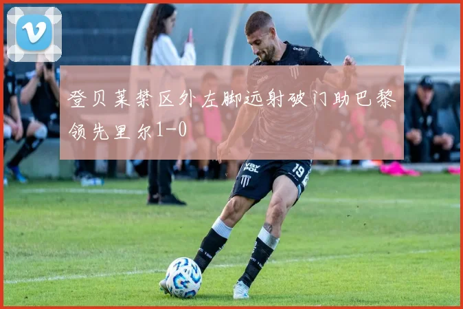 登贝莱禁区外左脚远射破门助巴黎领先里尔1-0
