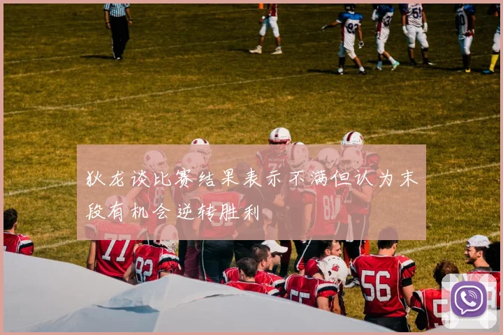 狄龙谈比赛结果表示不满但认为末段有机会逆转胜利