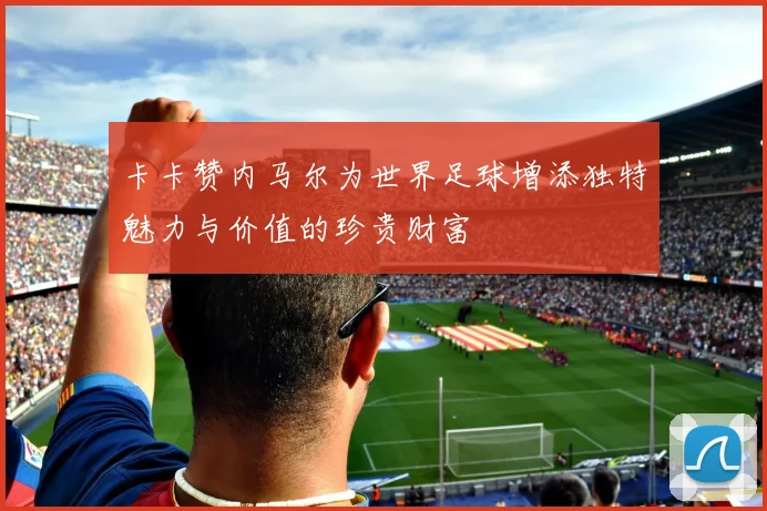 卡卡赞内马尔为世界足球增添独特魅力与价值的珍贵财富