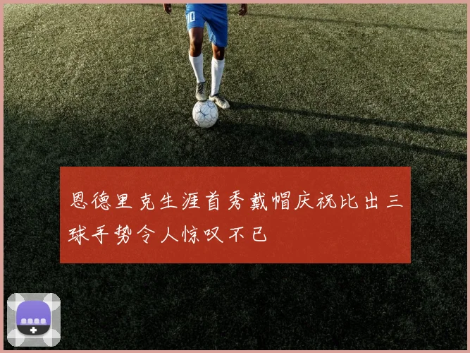 恩德里克生涯首秀戴帽庆祝比出三球手势令人惊叹不已