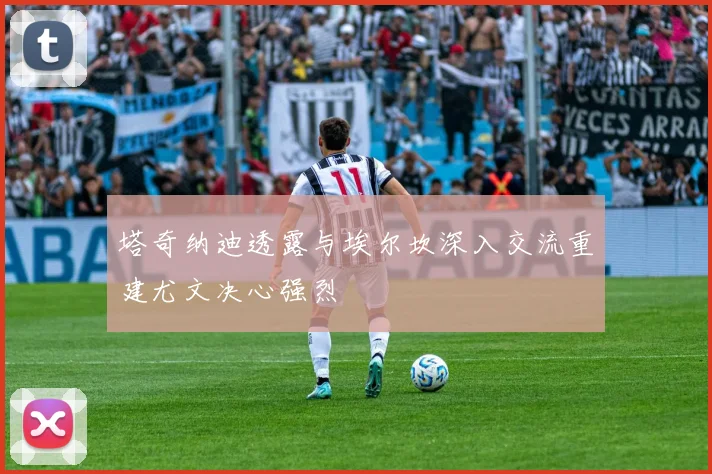 塔奇纳迪透露与埃尔坎深入交流重建尤文决心强烈