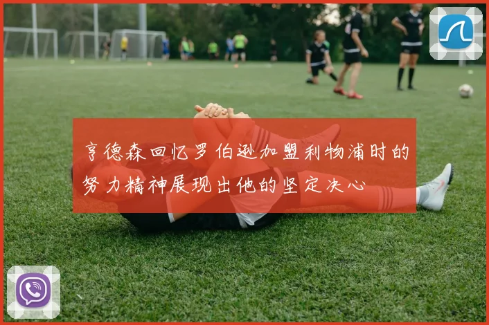 亨德森回忆罗伯逊加盟利物浦时的努力精神展现出他的坚定决心