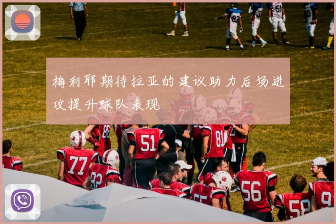 梅利耶期待拉亚的建议助力后场进攻提升球队表现