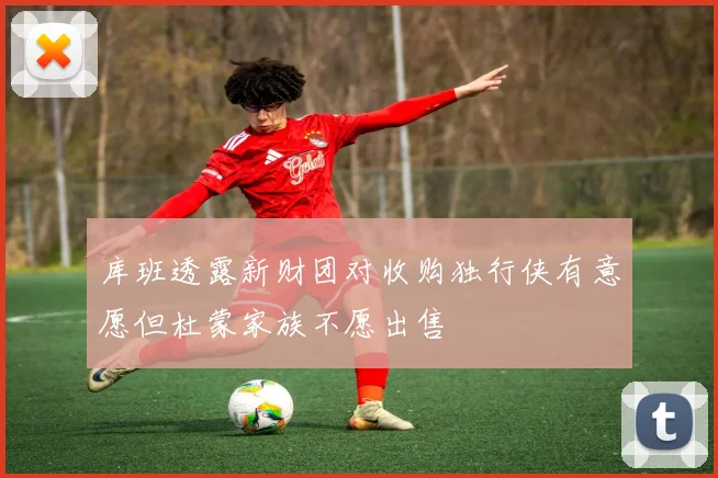 库班透露新财团对收购独行侠有意愿但杜蒙家族不愿出售