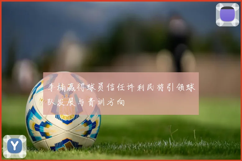 李楠赢得球员信任许利民将引领球队发展与青训方向