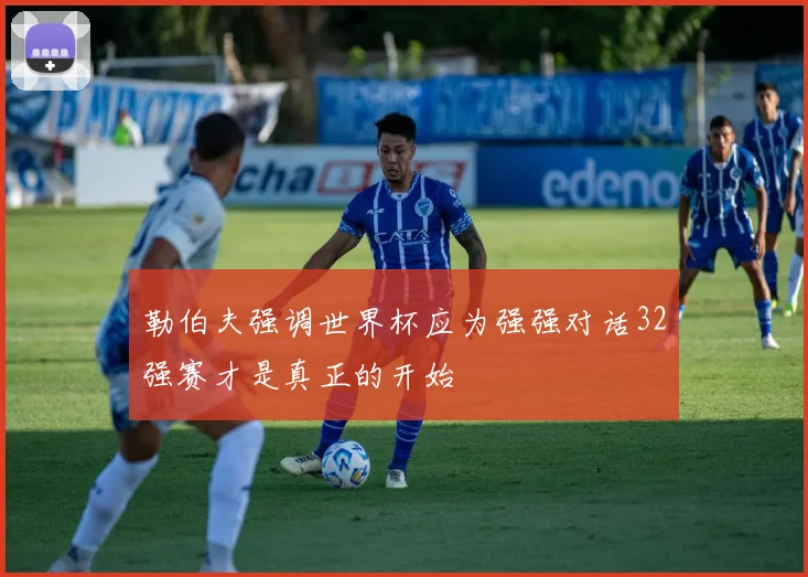 勒伯夫强调世界杯应为强强对话32强赛才是真正的开始