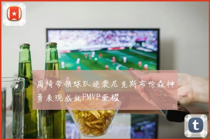 周琦带领球队逆袭尼克斯布伦森神勇表现成就FMVP荣耀