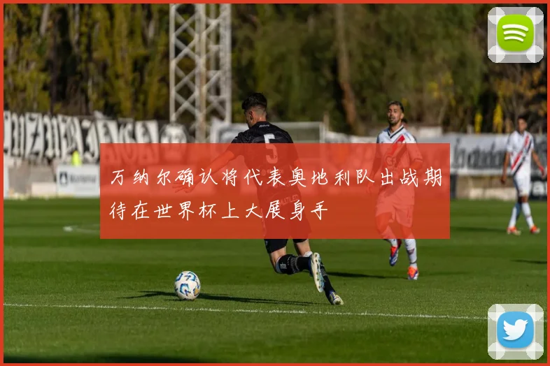万纳尔确认将代表奥地利队出战期待在世界杯上大展身手