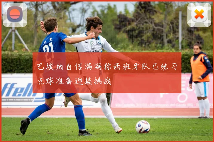 巴埃纳自信满满称西班牙队已练习点球准备迎接挑战