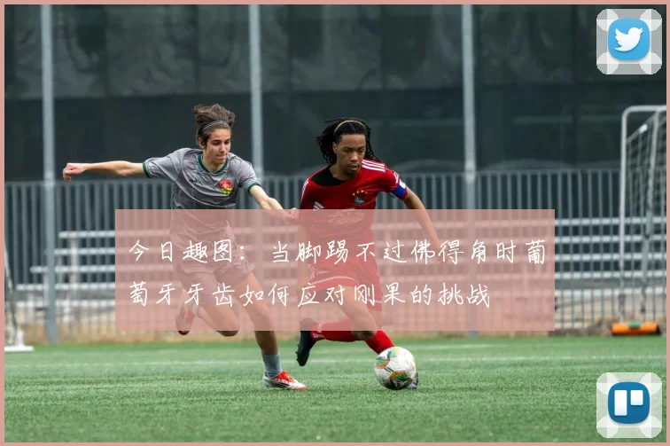 今日趣图：当脚踢不过佛得角时葡萄牙牙齿如何应对刚果的挑战