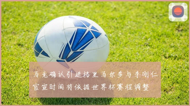 马竞确认引进格里马尔多与李刚仁官宣时间将依据世界杯赛程调整