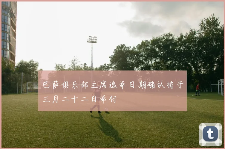 巴萨俱乐部主席选举日期确认将于三月二十二日举行