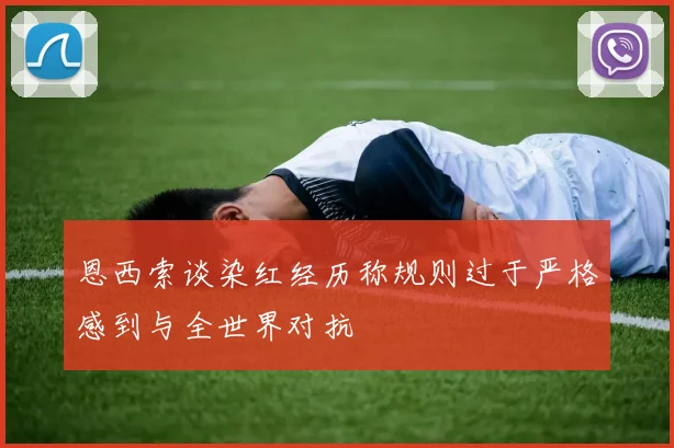 恩西索谈染红经历称规则过于严格感到与全世界对抗
