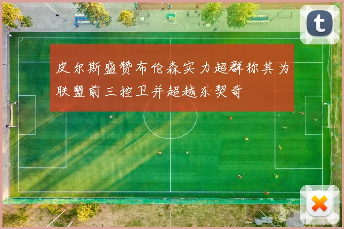 皮尔斯盛赞布伦森实力超群称其为联盟前三控卫并超越东契奇