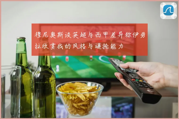 穆尼奥斯谈英超与西甲差异称伊劳拉欣赏我的风格与逼抢能力