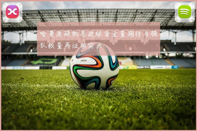 哈曼质疑凯恩进球含金量期待与强队较量再证明实力