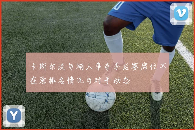 卡斯尔谈与湖人争夺季后赛席位不在意排名情况与对手动态