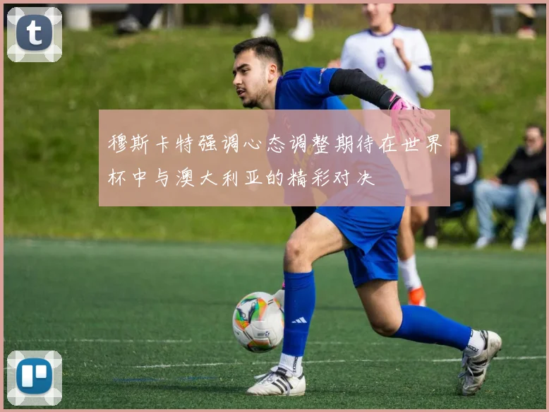 穆斯卡特强调心态调整期待在世界杯中与澳大利亚的精彩对决