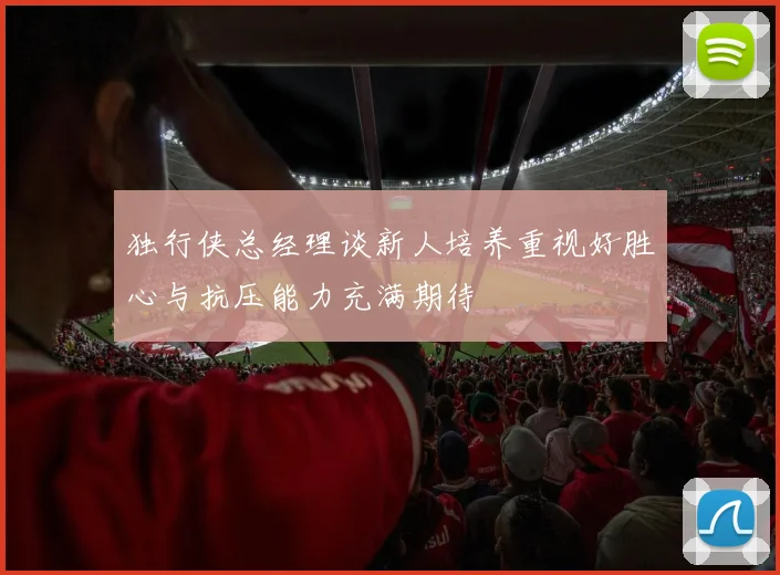 独行侠总经理谈新人培养重视好胜心与抗压能力充满期待