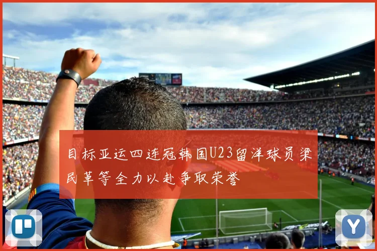目标亚运四连冠韩国U23留洋球员梁民革等全力以赴争取荣誉