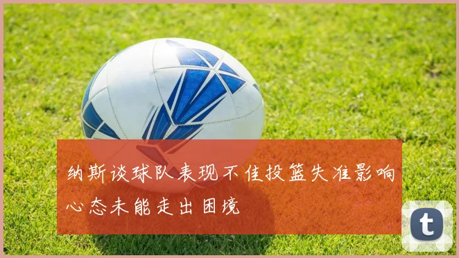纳斯谈球队表现不佳投篮失准影响心态未能走出困境