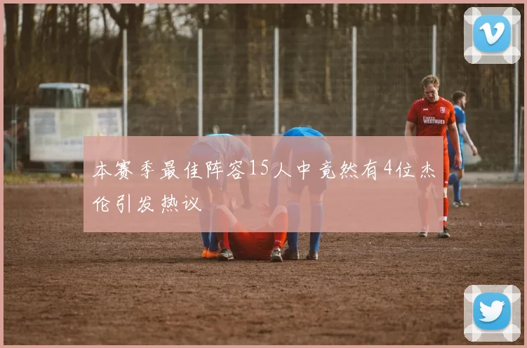 本赛季最佳阵容15人中竟然有4位杰伦引发热议