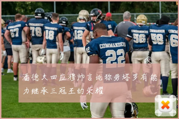 潘德夫回应穆帅言论称劳塔罗有能力继承三冠王的荣耀