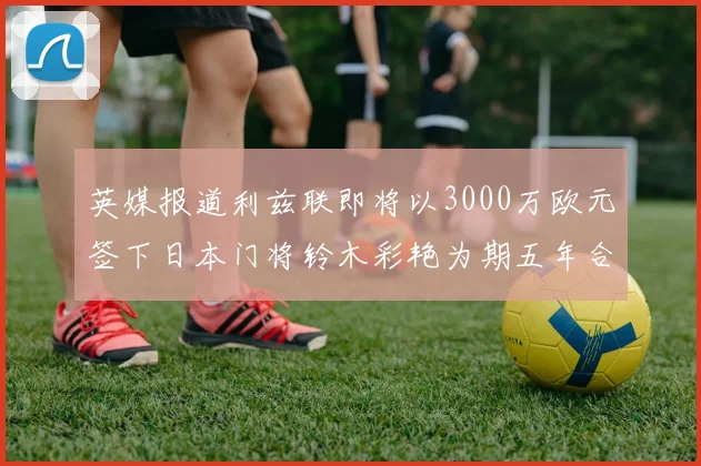 英媒报道利兹联即将以3000万欧元签下日本门将铃木彩艳为期五年合同