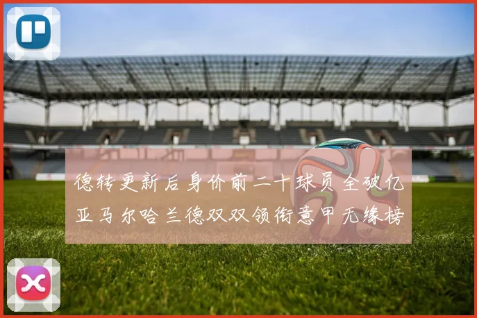 德转更新后身价前二十球员全破亿亚马尔哈兰德双双领衔意甲无缘榜单