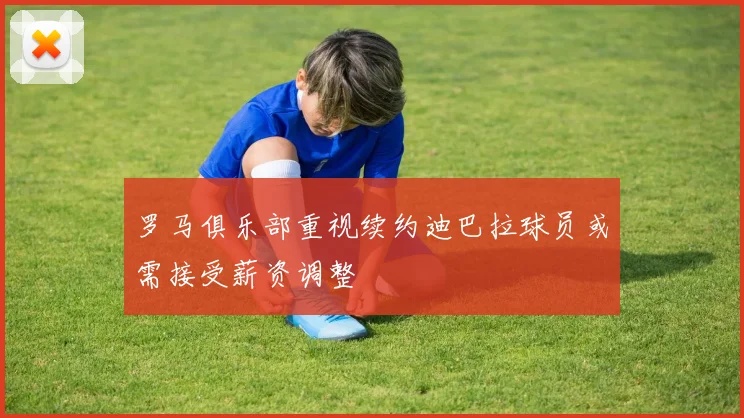 罗马俱乐部重视续约迪巴拉球员或需接受薪资调整