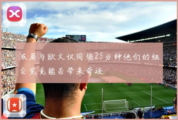 浓眉与欧文仅同场25分钟他们的组合究竟能否带来奇迹